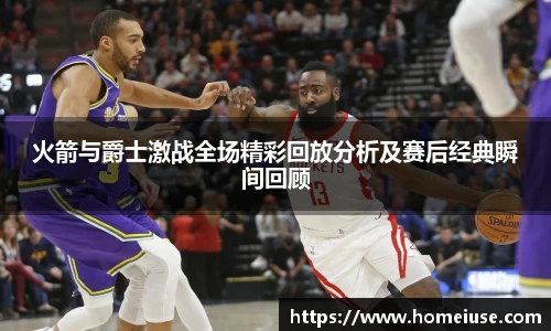 火箭与爵士激战全场精彩回放分析及赛后经典瞬间回顾