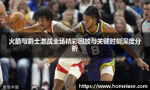 火箭与爵士激战全场精彩回放与关键时刻深度分析